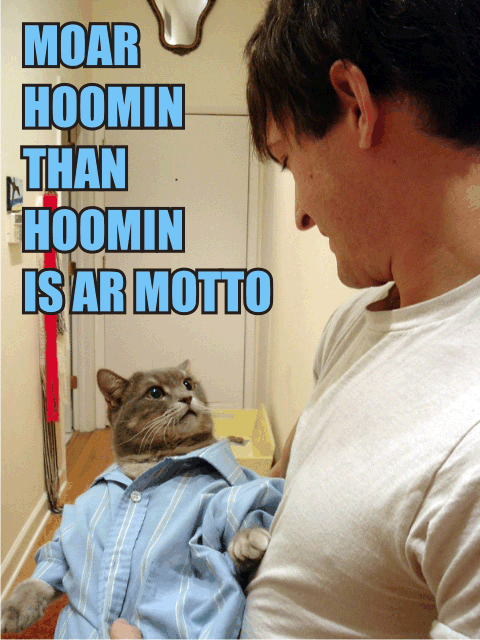 Moar hoomin than hoomin is ar motto.